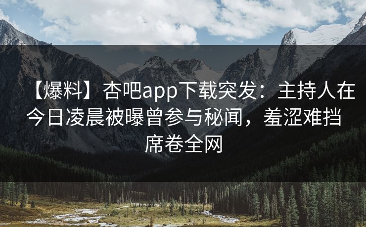 【爆料】杏吧app下载突发：主持人在今日凌晨被曝曾参与秘闻，羞涩难挡席卷全网