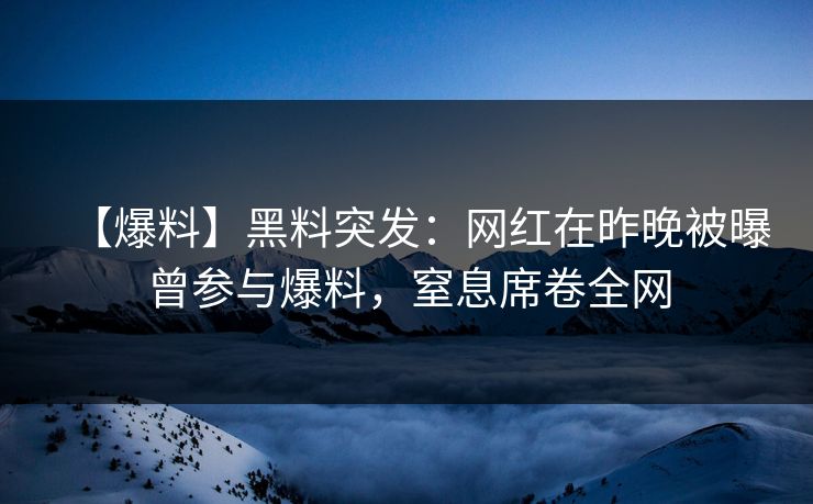 【爆料】黑料突发：网红在昨晚被曝曾参与爆料，窒息席卷全网