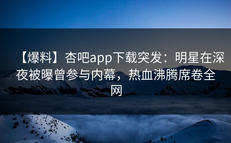 【爆料】杏吧app下载突发：明星在深夜被曝曾参与内幕，热血沸腾席卷全网
