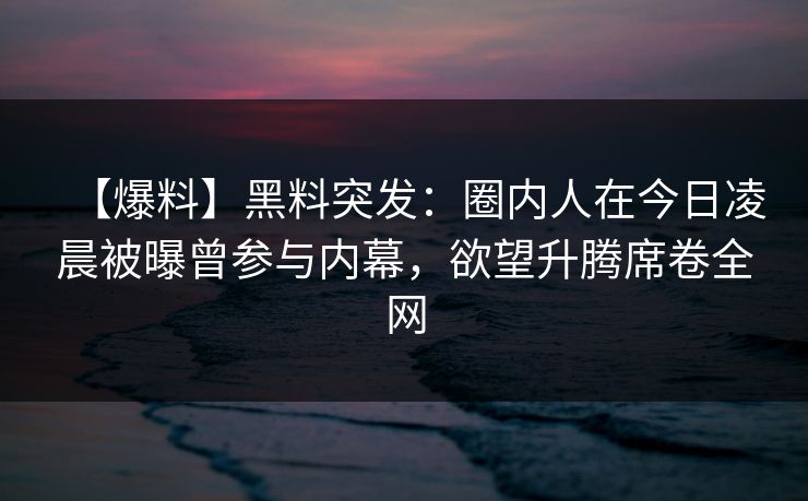 【爆料】黑料突发：圈内人在今日凌晨被曝曾参与内幕，欲望升腾席卷全网