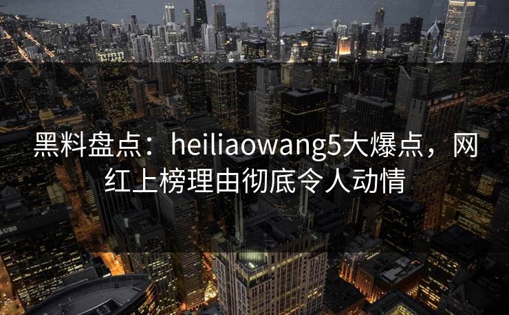 黑料盘点:heiliaowang5大爆点,网红上榜理由彻底令人动情