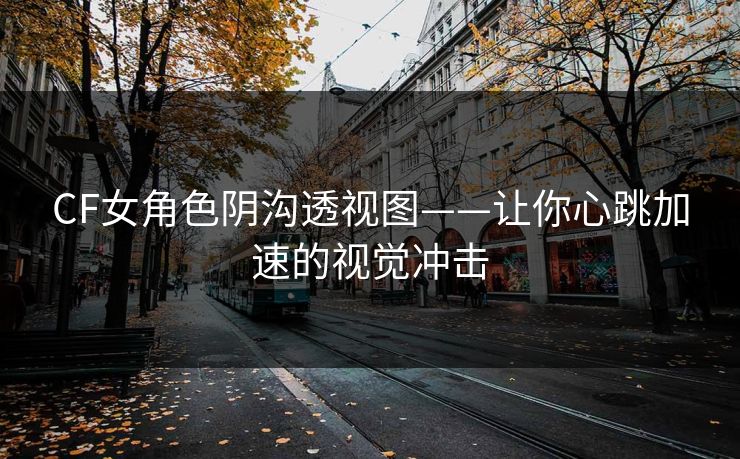 CF女角色阴沟透视图——让你心跳加速的视觉冲击