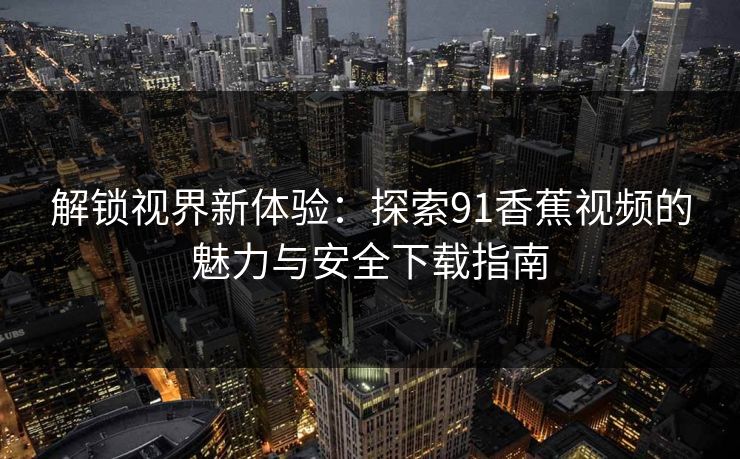 解锁视界新体验:探索91香蕉视频的魅力与安全下载指南 解锁视界新体验:探索91香蕉视频的魅力与安全下载指南