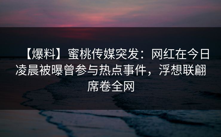 【爆料】蜜桃传媒突发:网红在今日凌晨被曝曾参与热点事件,浮想联翩席卷全网