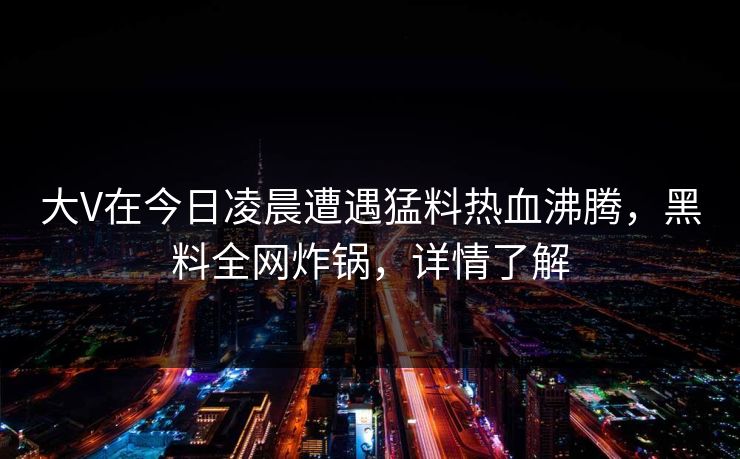 大V在今日凌晨遭遇猛料热血沸腾,黑料全网炸锅,详情了解