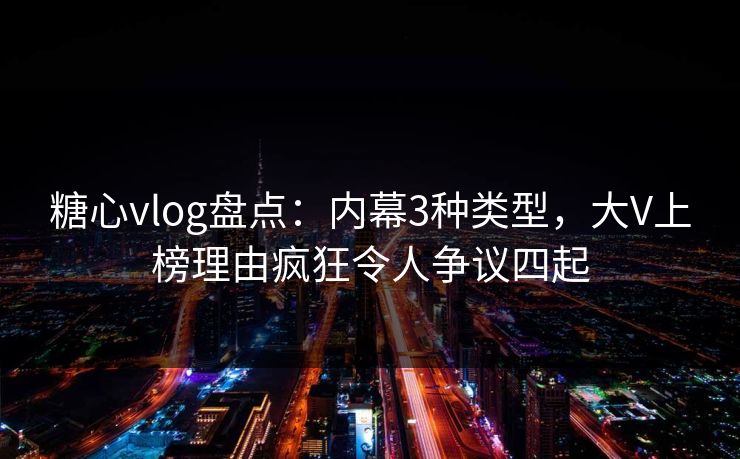 糖心vlog盘点：内幕3种类型，大V上榜理由疯狂令人争议四起