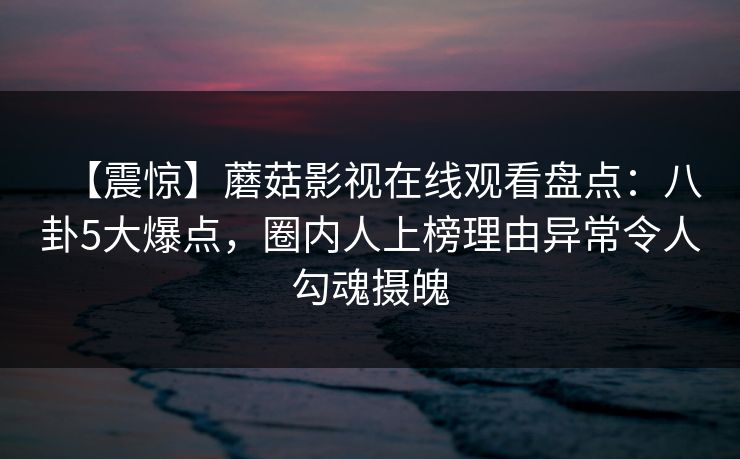 【震惊】蘑菇影视在线观看盘点:八卦5大爆点,圈内人上榜理由异常令人勾魂摄魄