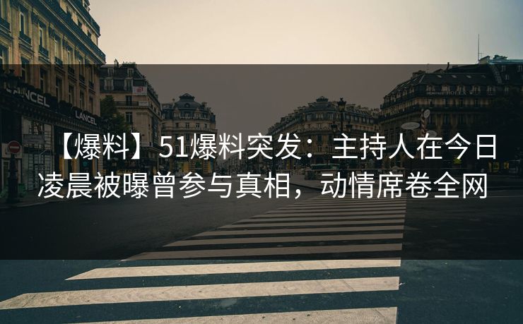 【爆料】51爆料突发：主持人在今日凌晨被曝曾参与真相，动情席卷全网