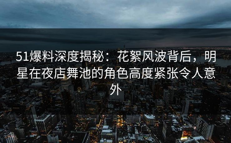 51爆料深度揭秘:花絮风波背后,明星在夜店舞池的角色高度紧张令人意外 51爆料深度揭秘:花絮风波背后,明星在夜店舞池的角色高度紧张令人意外