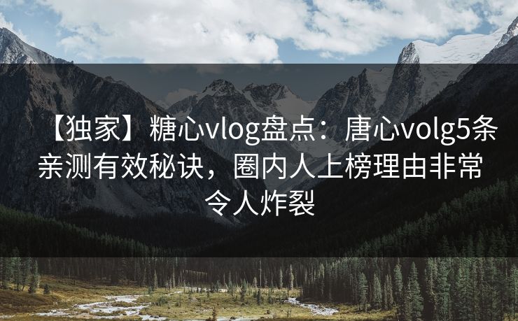 【独家】糖心vlog盘点:唐心volg5条亲测有效秘诀,圈内人上榜理由非常令人炸裂 【独家】糖心vlog盘点:唐心volg5条亲测有效秘诀,圈内人上榜理由非常令人炸裂