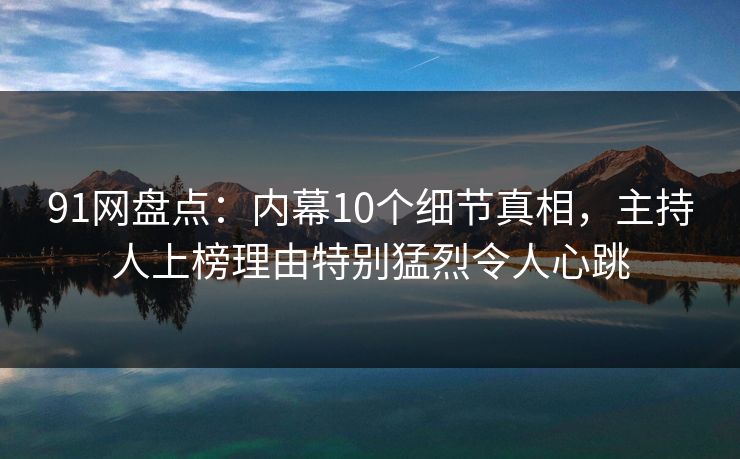 91网盘点：内幕10个细节真相，主持人上榜理由特别猛烈令人心跳