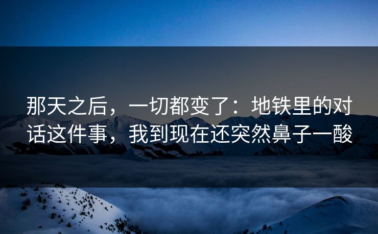 那天之后，一切都变了：地铁里的对话这件事，我到现在还突然鼻子一酸