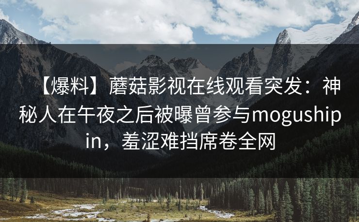 【爆料】蘑菇影视在线观看突发：神秘人在午夜之后被曝曾参与mogushipin，羞涩难挡席卷全网