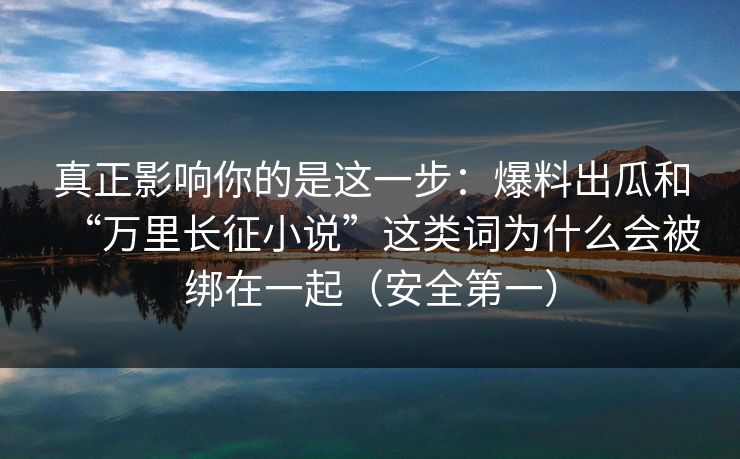 真正影响你的是这一步:爆料出瓜和“万里长征小说”这类词为什么会被绑在一起(安全第一)
