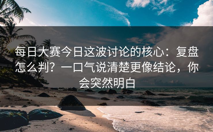 每日大赛今日这波讨论的核心：复盘怎么判？一口气说清楚更像结论，你会突然明白