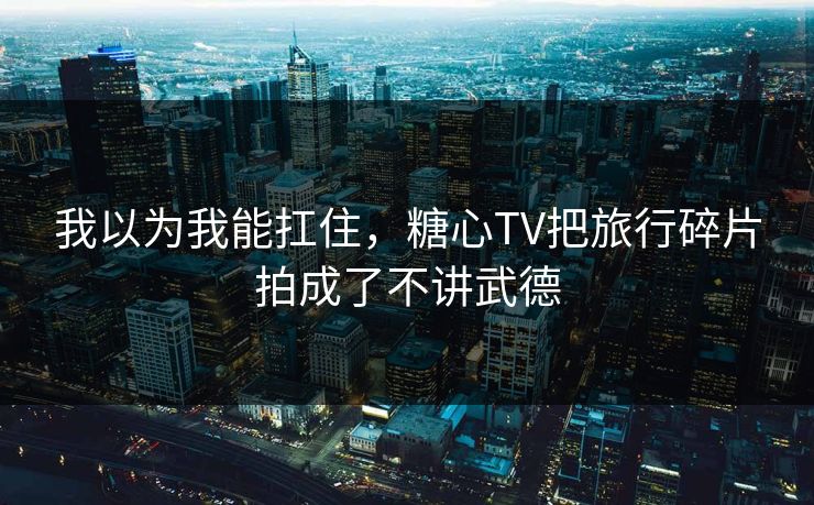 我以为我能扛住，糖心TV把旅行碎片拍成了不讲武德