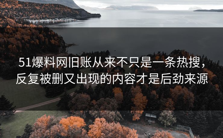 51爆料网旧账从来不只是一条热搜，反复被删又出现的内容才是后劲来源