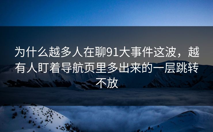 为什么越多人在聊91大事件这波，越有人盯着导航页里多出来的一层跳转不放
