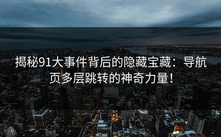 揭秘91大事件背后的隐藏宝藏：导航页多层跳转的神奇力量！