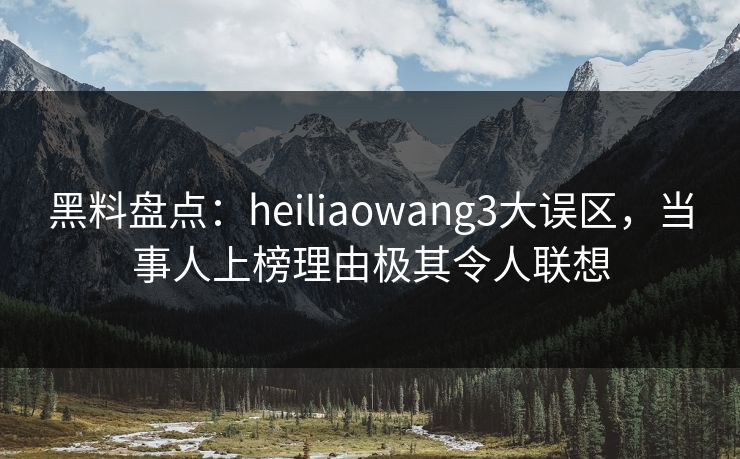 黑料盘点：heiliaowang3大误区，当事人上榜理由极其令人联想