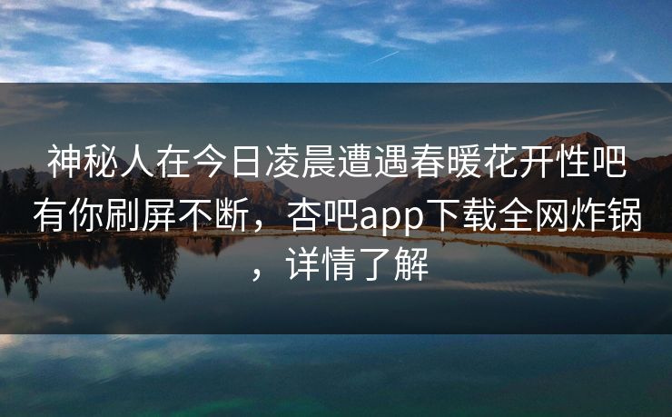 神秘人在今日凌晨遭遇春暖花开性吧有你刷屏不断，杏吧app下载全网炸锅，详情了解