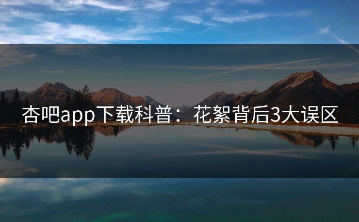 杏吧app下载科普：花絮背后3大误区