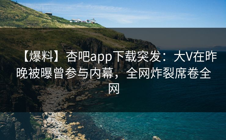 【爆料】杏吧app下载突发：大V在昨晚被曝曾参与内幕，全网炸裂席卷全网