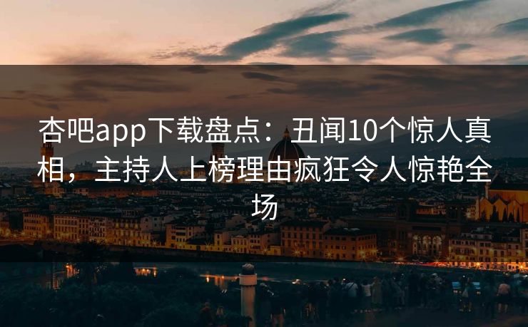杏吧app下载盘点：丑闻10个惊人真相，主持人上榜理由疯狂令人惊艳全场