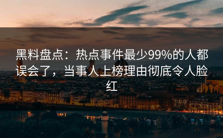 黑料盘点：热点事件最少99%的人都误会了，当事人上榜理由彻底令人脸红