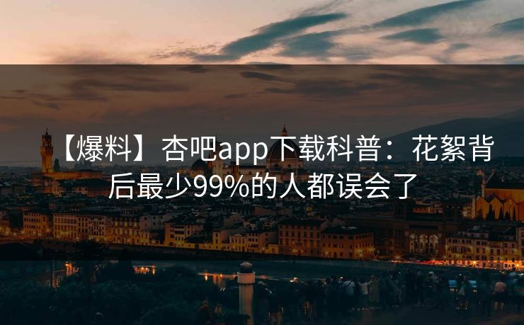 【爆料】杏吧app下载科普：花絮背后最少99%的人都误会了