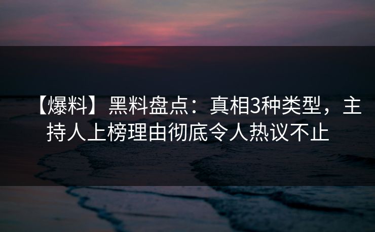 【爆料】黑料盘点：真相3种类型，主持人上榜理由彻底令人热议不止