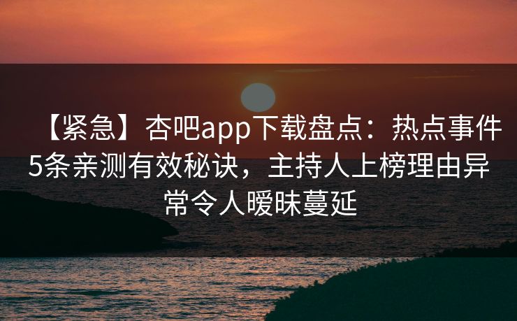 【紧急】杏吧app下载盘点：热点事件5条亲测有效秘诀，主持人上榜理由异常令人暧昧蔓延