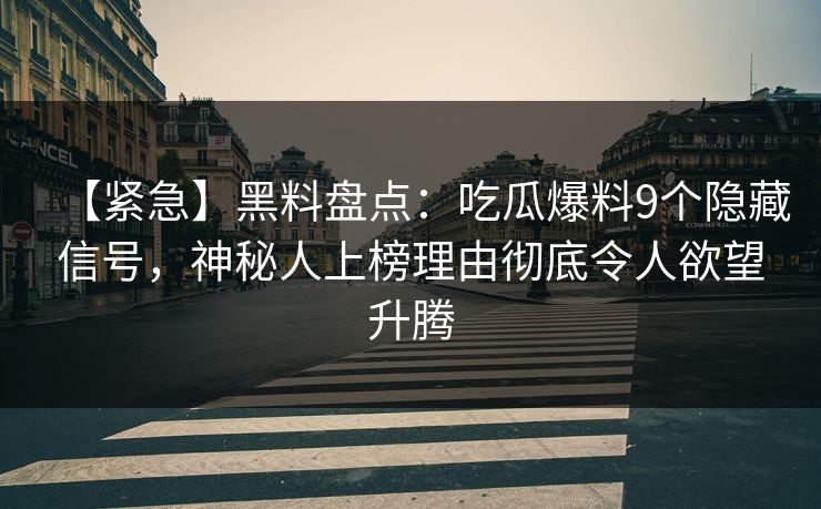 【紧急】黑料盘点：吃瓜爆料9个隐藏信号，神秘人上榜理由彻底令人欲望升腾