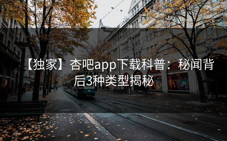 【独家】杏吧app下载科普：秘闻背后3种类型揭秘