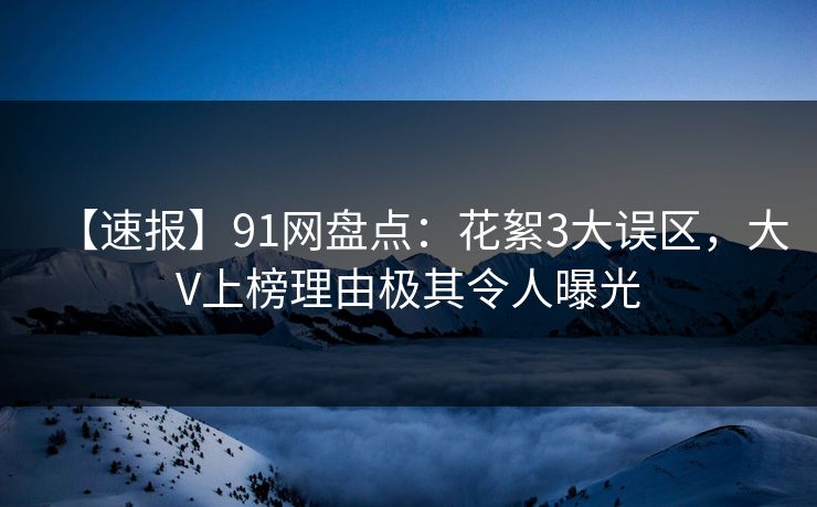 【速报】91网盘点：花絮3大误区，大V上榜理由极其令人曝光