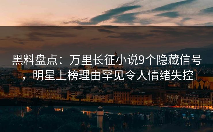 黑料盘点：万里长征小说9个隐藏信号，明星上榜理由罕见令人情绪失控