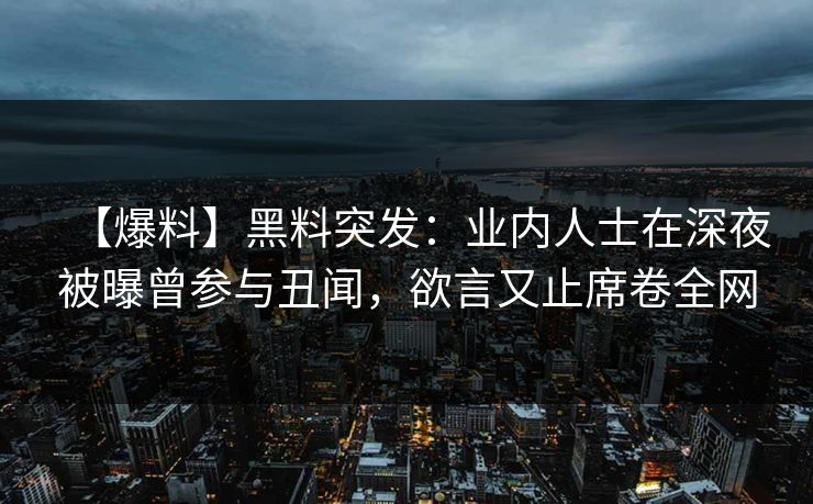 【爆料】黑料突发：业内人士在深夜被曝曾参与丑闻，欲言又止席卷全网