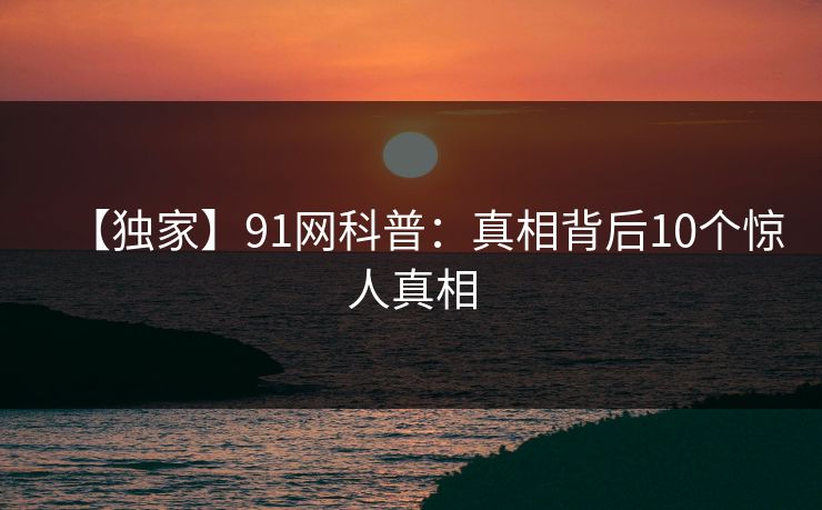 【独家】91网科普：真相背后10个惊人真相