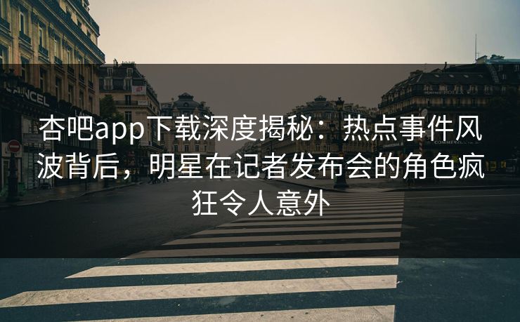 杏吧app下载深度揭秘：热点事件风波背后，明星在记者发布会的角色疯狂令人意外