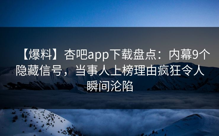 【爆料】杏吧app下载盘点：内幕9个隐藏信号，当事人上榜理由疯狂令人瞬间沦陷