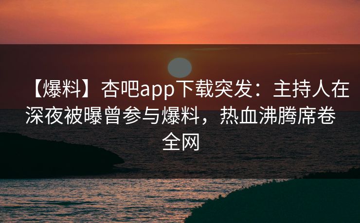 【爆料】杏吧app下载突发：主持人在深夜被曝曾参与爆料，热血沸腾席卷全网