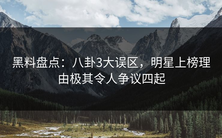 黑料盘点：八卦3大误区，明星上榜理由极其令人争议四起