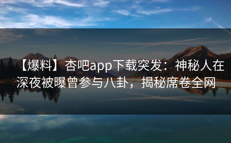 【爆料】杏吧app下载突发：神秘人在深夜被曝曾参与八卦，揭秘席卷全网