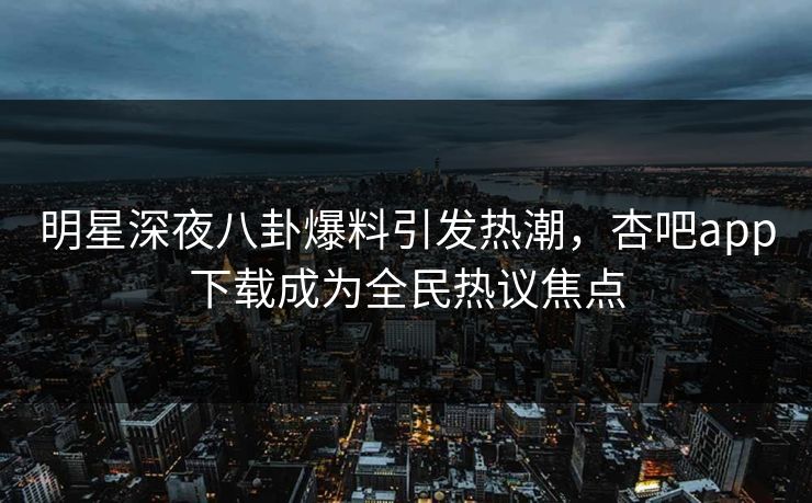 明星深夜八卦爆料引发热潮，杏吧app下载成为全民热议焦点