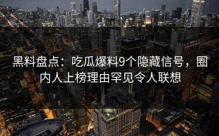 黑料盘点：吃瓜爆料9个隐藏信号，圈内人上榜理由罕见令人联想