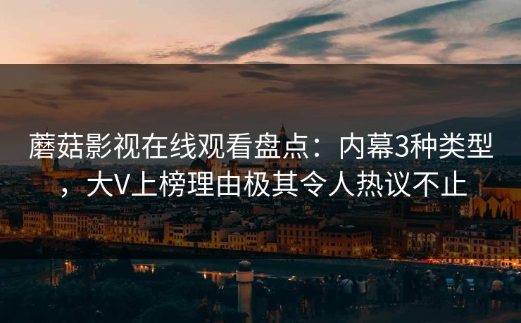 蘑菇影视在线观看盘点：内幕3种类型，大V上榜理由极其令人热议不止