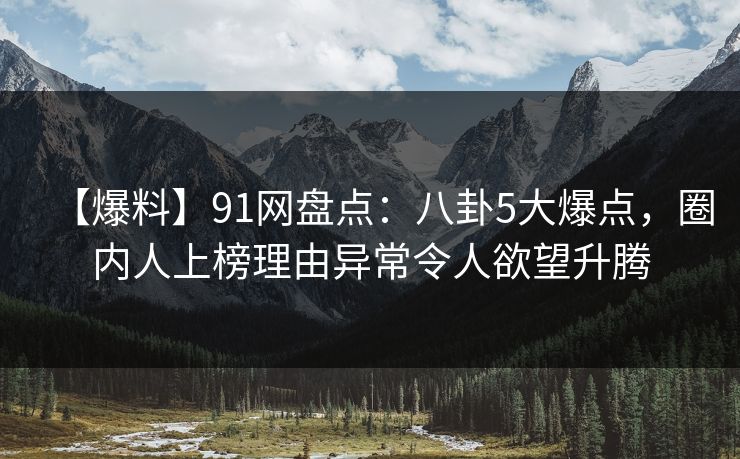 【爆料】91网盘点：八卦5大爆点，圈内人上榜理由异常令人欲望升腾