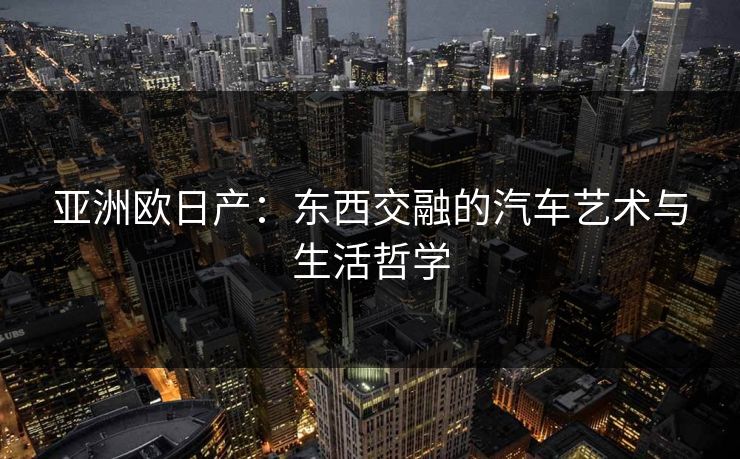 亚洲欧日产：东西交融的汽车艺术与生活哲学