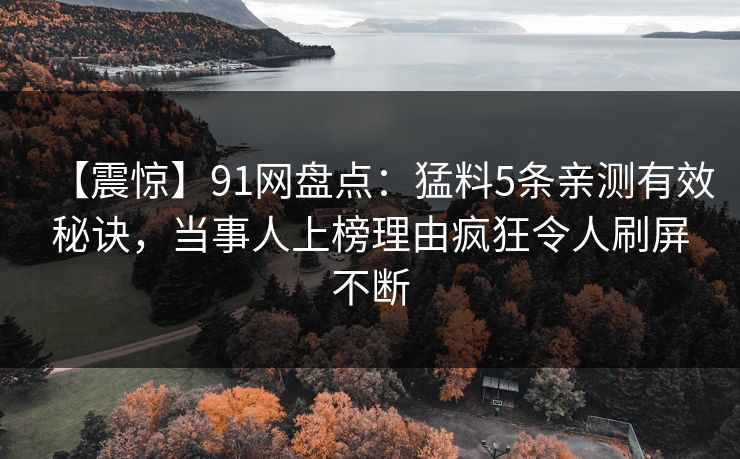 【震惊】91网盘点：猛料5条亲测有效秘诀，当事人上榜理由疯狂令人刷屏不断