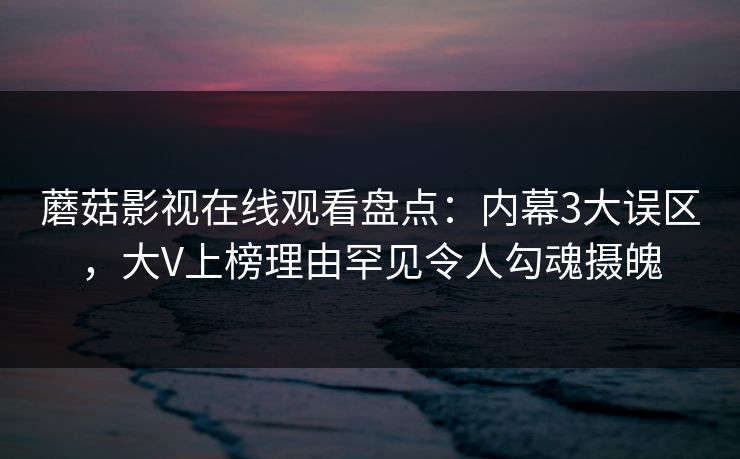 蘑菇影视在线观看盘点：内幕3大误区，大V上榜理由罕见令人勾魂摄魄